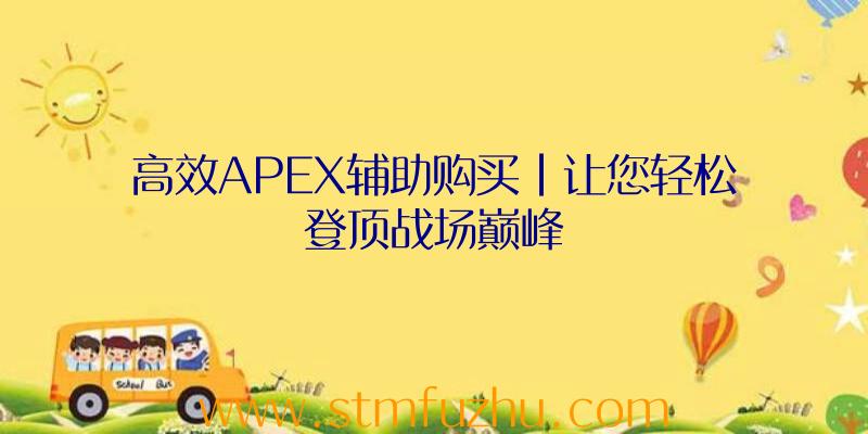 高效APEX辅助购买|让您轻松登顶战场巅峰